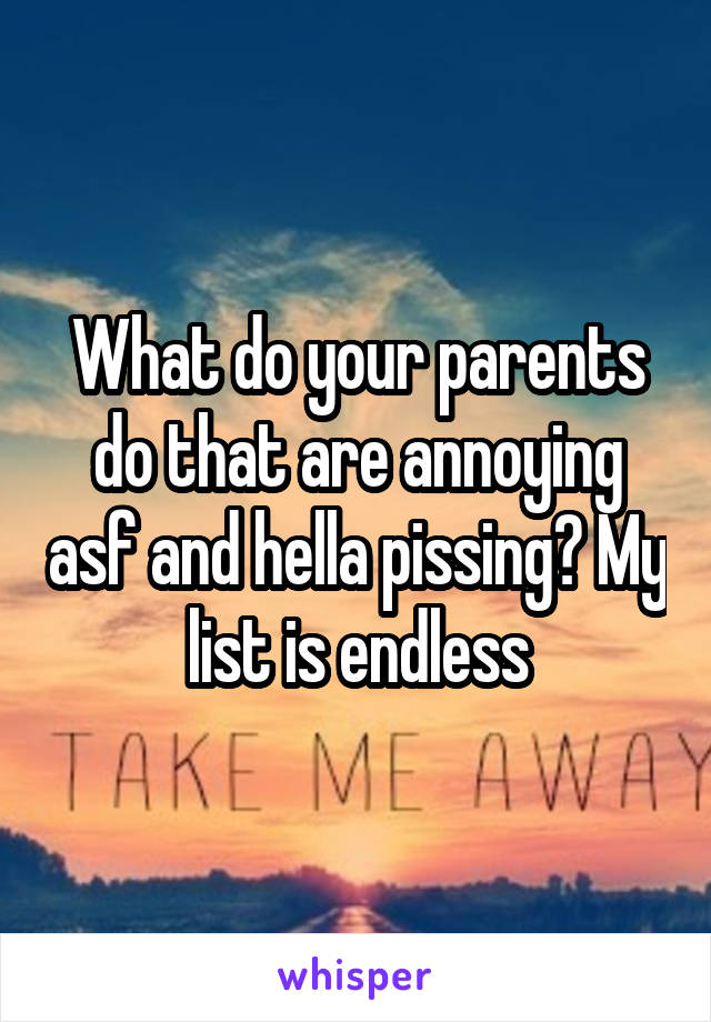 What do your parents do that are annoying asf and hella pissing? My list is endless