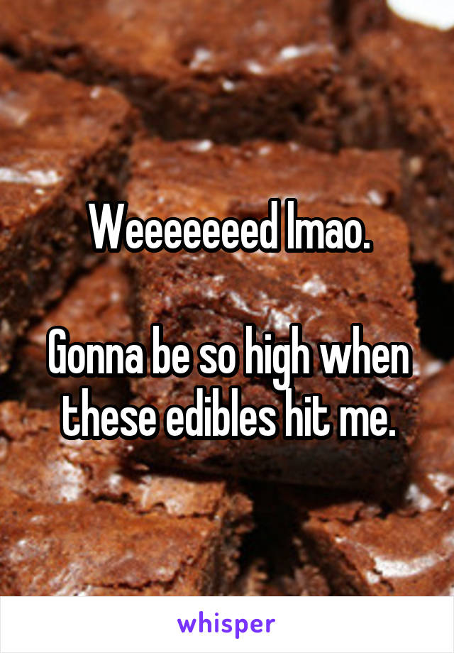 Weeeeeeed lmao.

Gonna be so high when these edibles hit me.