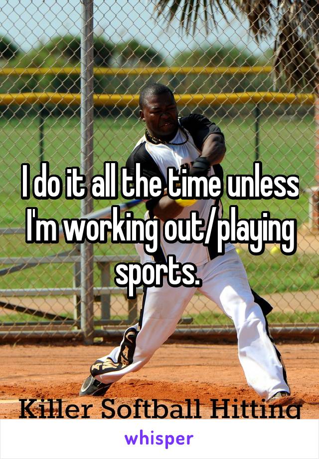 I do it all the time unless I'm working out/playing sports. 