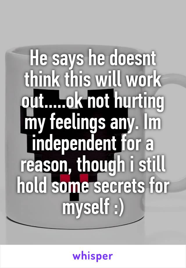 He says he doesnt think this will work out.....ok not hurting my feelings any. Im independent for a reason, though i still hold some secrets for myself :)