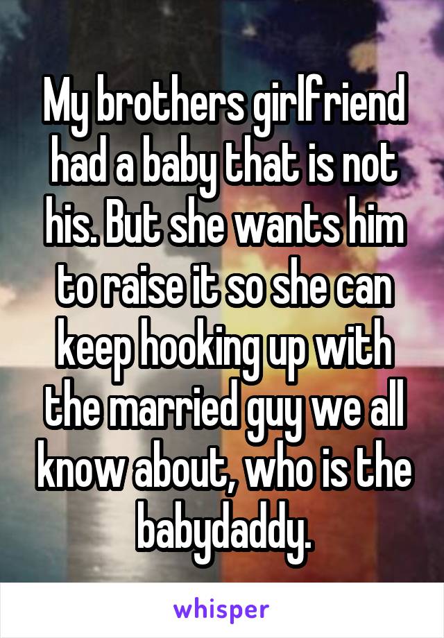 My brothers girlfriend had a baby that is not his. But she wants him to raise it so she can keep hooking up with the married guy we all know about, who is the babydaddy.