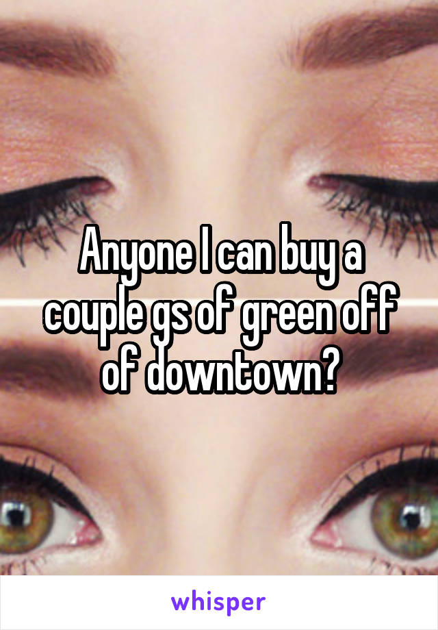 Anyone I can buy a couple gs of green off of downtown?