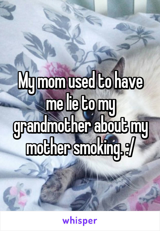 My mom used to have me lie to my grandmother about my mother smoking. :/