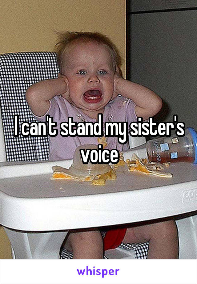 I can't stand my sister's voice