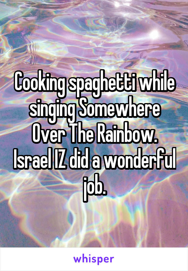 Cooking spaghetti while singing Somewhere Over The Rainbow. Israel IZ did a wonderful job.