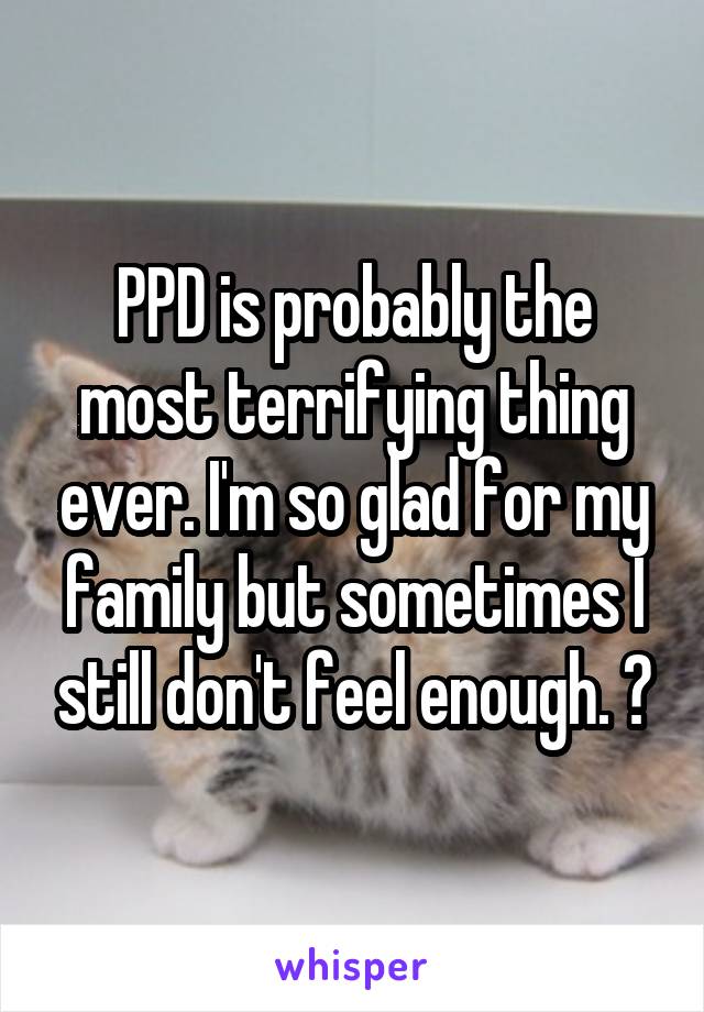 PPD is probably the most terrifying thing ever. I'm so glad for my family but sometimes I still don't feel enough. 😞