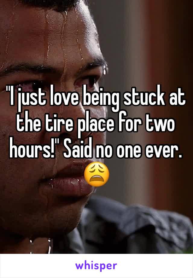 "I just love being stuck at the tire place for two hours!" Said no one ever. 😩