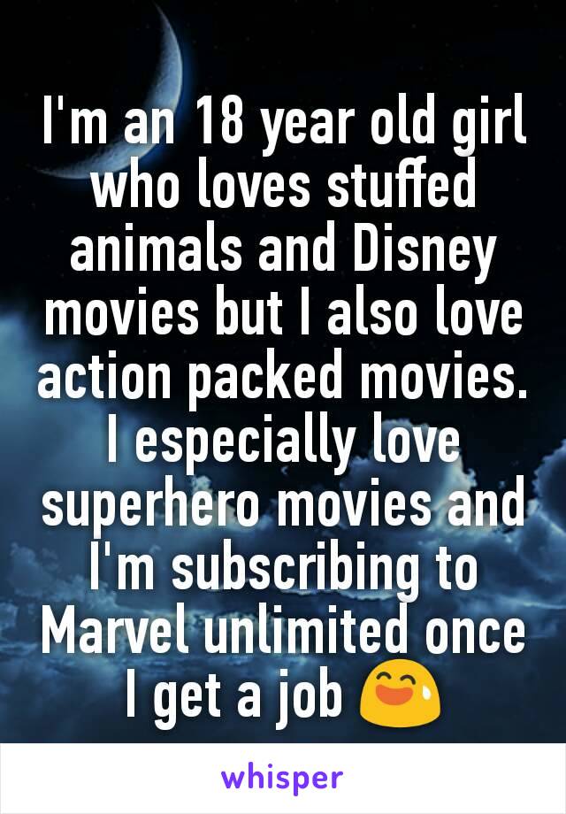 I'm an 18 year old girl who loves stuffed animals and Disney movies but I also love action packed movies. I especially love superhero movies and I'm subscribing to Marvel unlimited once I get a job 😅