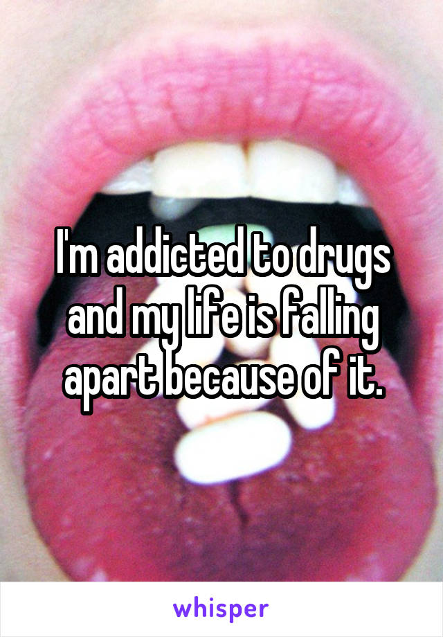 I'm addicted to drugs and my life is falling apart because of it.