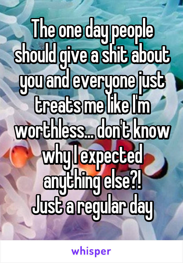 The one day people should give a shit about you and everyone just treats me like I'm worthless... don't know why I expected anything else?!
Just a regular day
