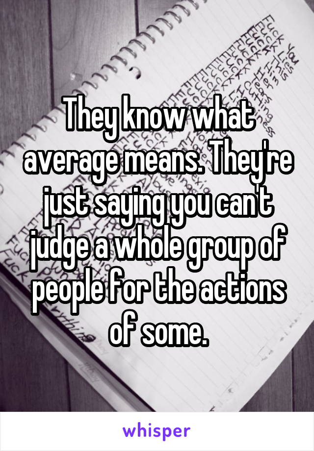 They know what average means. They're just saying you can't judge a whole group of people for the actions of some.