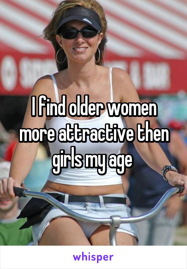 I find older women more attractive then girls my age 