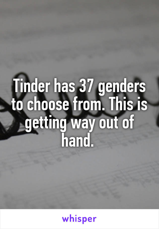 Tinder has 37 genders to choose from. This is getting way out of hand. 