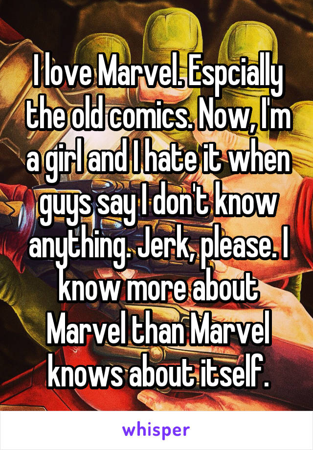 I love Marvel. Espcially the old comics. Now, I'm a girl and I hate it when guys say I don't know anything. Jerk, please. I know more about Marvel than Marvel knows about itself.