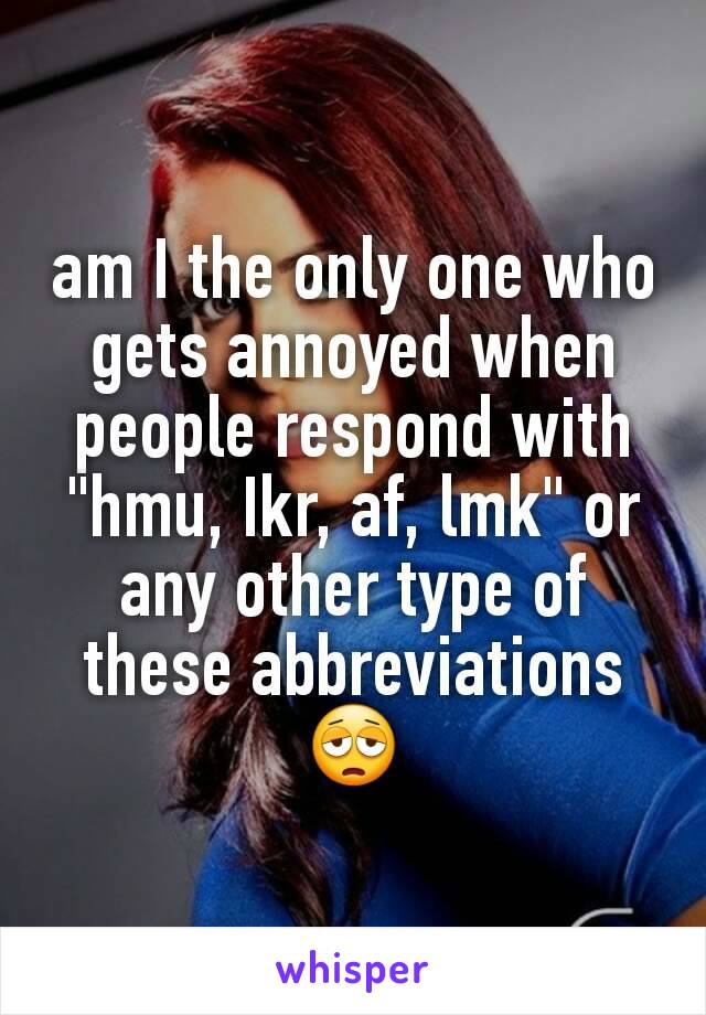 am I the only one who gets annoyed when people respond with "hmu, Ikr, af, lmk" or any other type of these abbreviations 😩