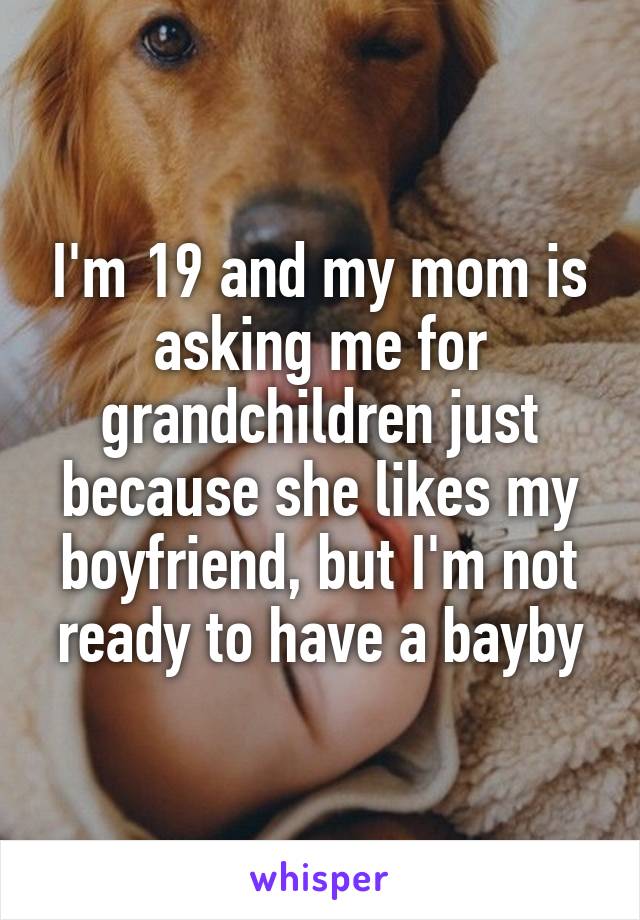 I'm 19 and my mom is asking me for grandchildren just because she likes my boyfriend, but I'm not ready to have a bayby