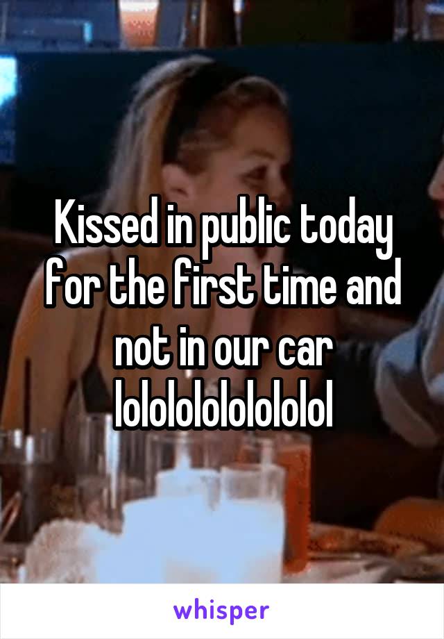 Kissed in public today for the first time and not in our car lolololololololol