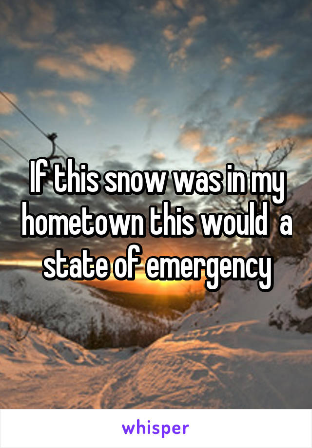 If this snow was in my hometown this would  a state of emergency