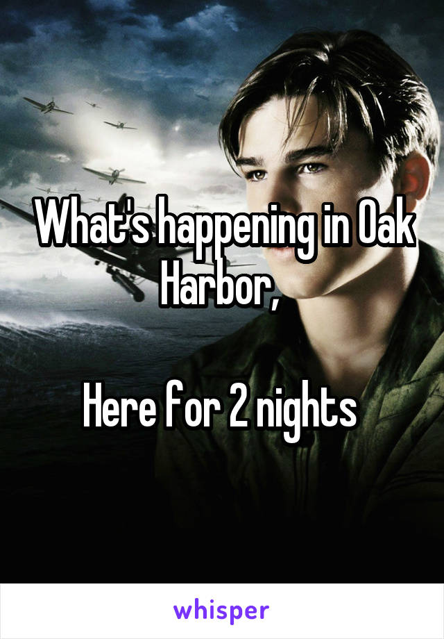 What's happening in Oak Harbor, 

Here for 2 nights 