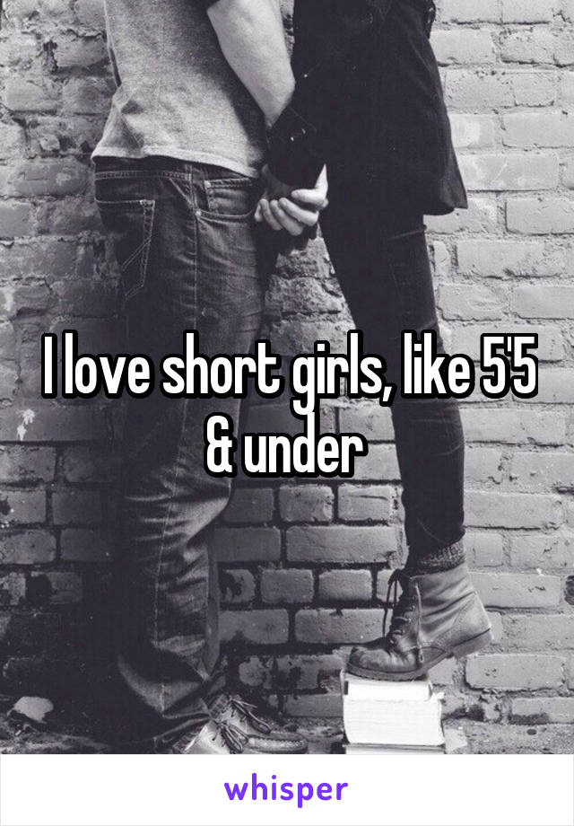 I love short girls, like 5'5 & under 