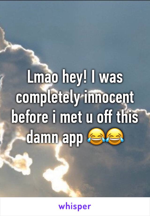 Lmao hey! I was completely innocent before i met u off this damn app 😂😂