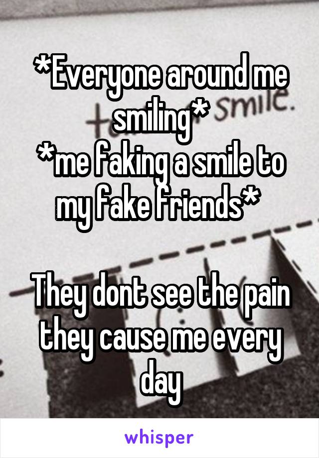 *Everyone around me smiling*
*me faking a smile to my fake friends* 

They dont see the pain they cause me every day