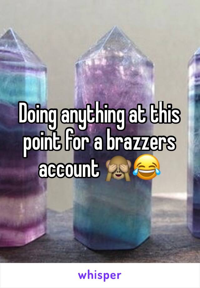 Doing anything at this point for a brazzers account 🙈😂