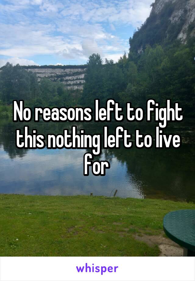 No reasons left to fight this nothing left to live for 