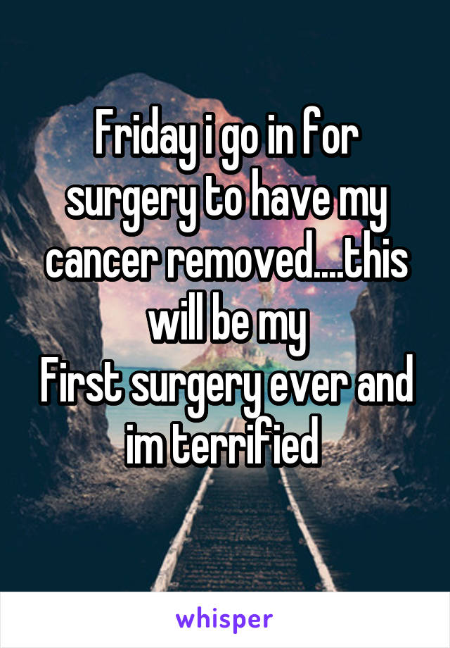 Friday i go in for surgery to have my cancer removed....this will be my
First surgery ever and im terrified 
