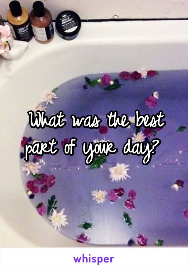 What was the best part of your day? 