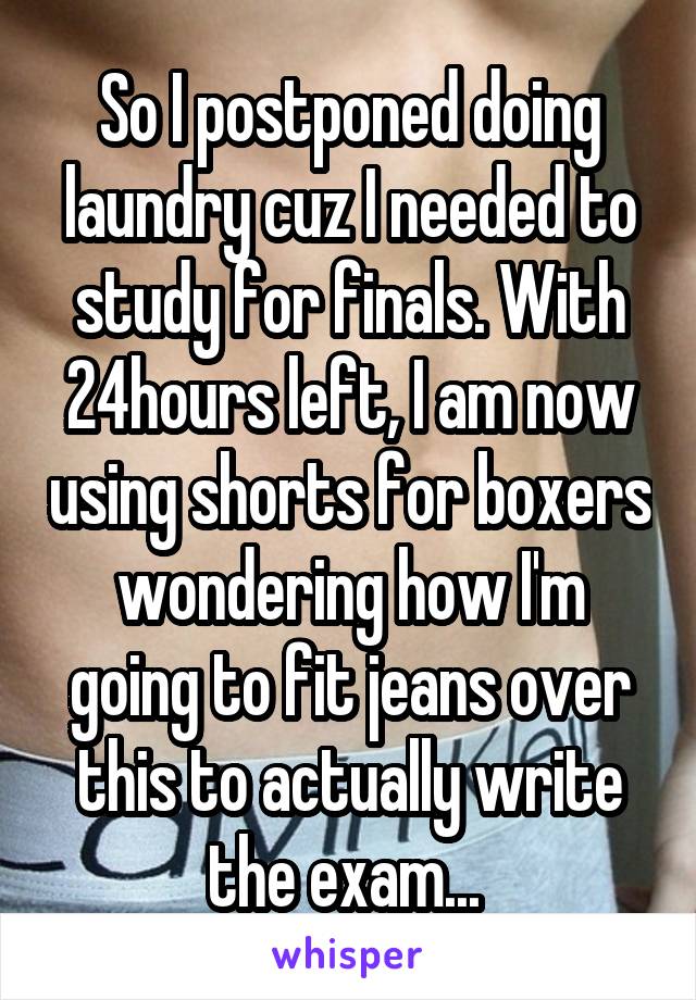 So I postponed doing laundry cuz I needed to study for finals. With 24hours left, I am now using shorts for boxers wondering how I'm going to fit jeans over this to actually write the exam... 