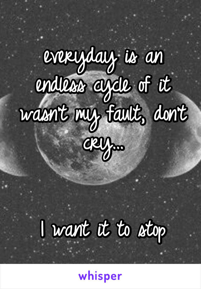 everyday is an endless cycle of it wasn't my fault, don't cry...


I want it to stop