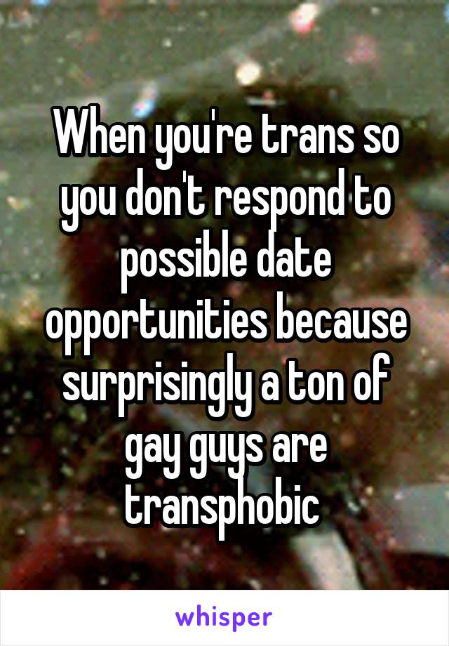 When you're trans so you don't respond to possible date opportunities because surprisingly a ton of gay guys are transphobic 