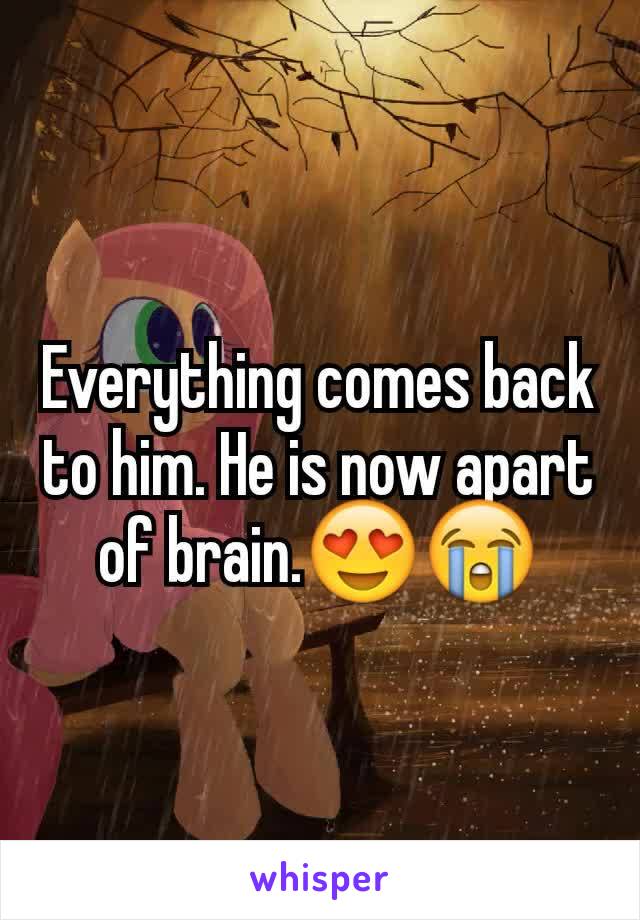 Everything comes back to him. He is now apart of brain.😍😭