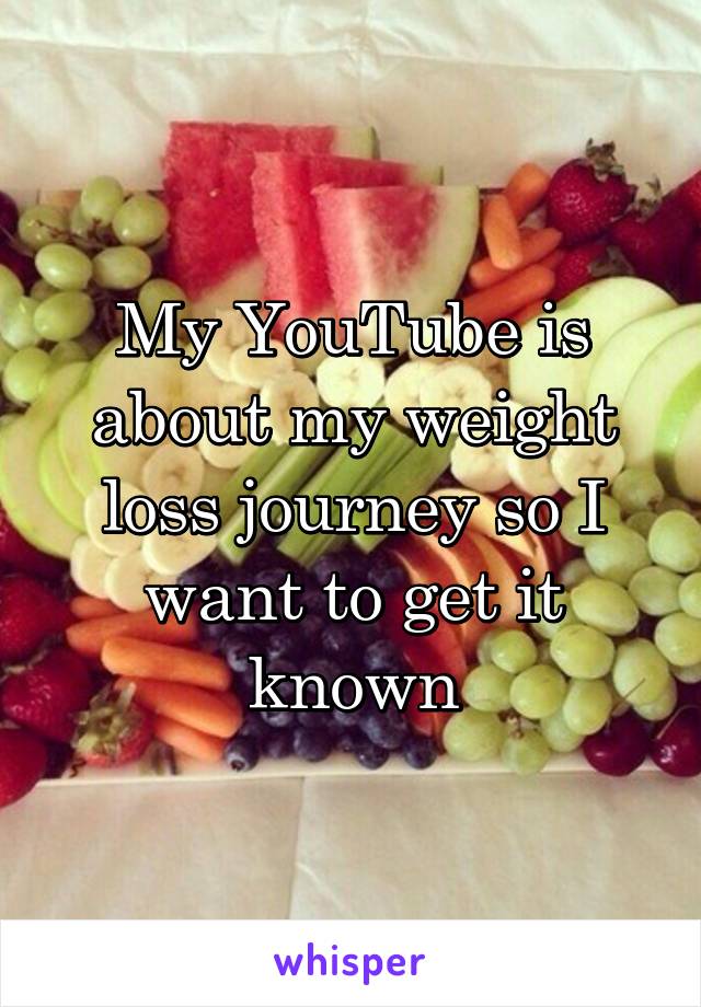 My YouTube is about my weight loss journey so I want to get it known