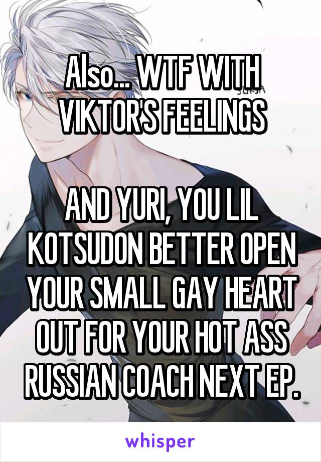 Also... WTF WITH VIKTOR'S FEELINGS

AND YURI, YOU LIL KOTSUDON BETTER OPEN YOUR SMALL GAY HEART OUT FOR YOUR HOT ASS RUSSIAN COACH NEXT EP.