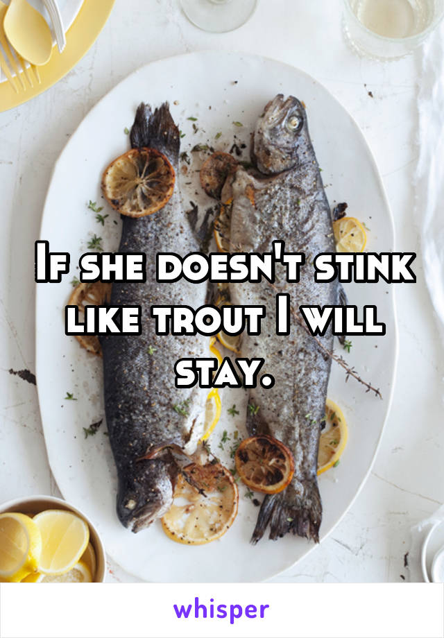 If she doesn't stink like trout I will stay.