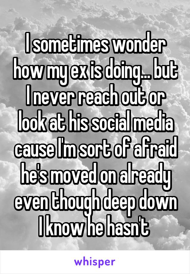 I sometimes wonder how my ex is doing... but I never reach out or look at his social media cause I'm sort of afraid he's moved on already even though deep down I know he hasn't 