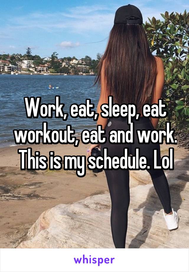 Work, eat, sleep, eat workout, eat and work. This is my schedule. Lol