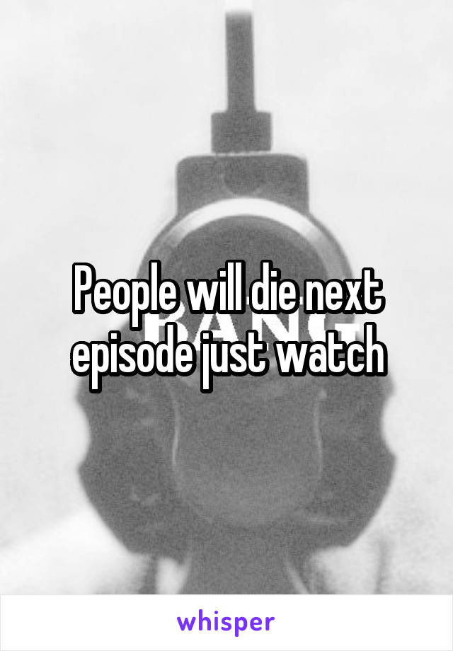 People will die next episode just watch