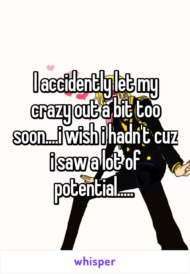 I accidently let my crazy out a bit too soon....i wish i hadn't cuz i saw a lot of potential..... 