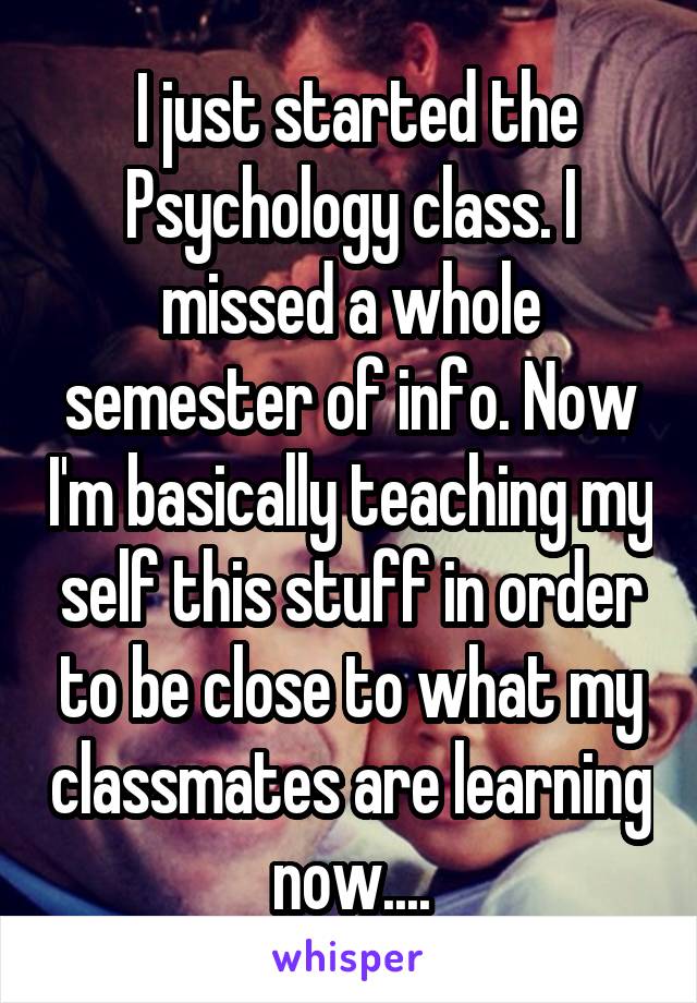  I just started the Psychology class. I missed a whole semester of info. Now I'm basically teaching my self this stuff in order to be close to what my classmates are learning now....