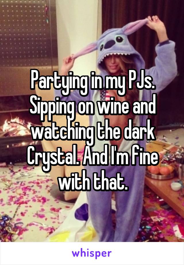 Partying in my PJs. Sipping on wine and watching the dark Crystal. And I'm fine with that.