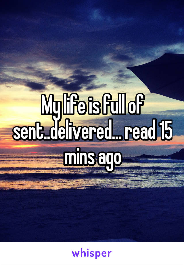 My life is full of sent..delivered... read 15 mins ago