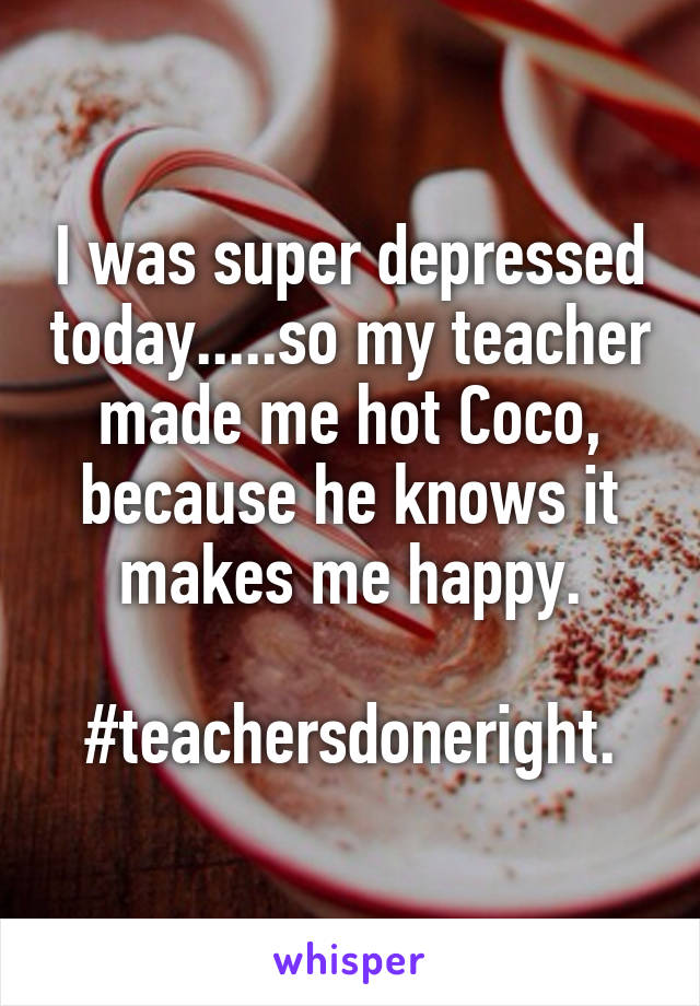 I was super depressed today.....so my teacher made me hot Coco, because he knows it makes me happy.

#teachersdoneright.