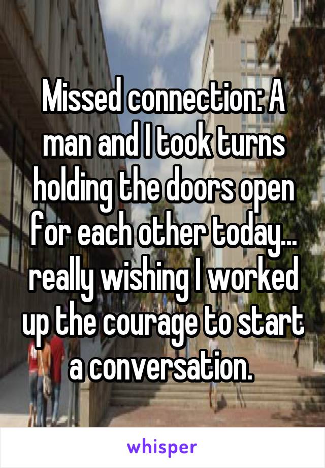 Missed connection: A man and I took turns holding the doors open for each other today... really wishing I worked up the courage to start a conversation. 