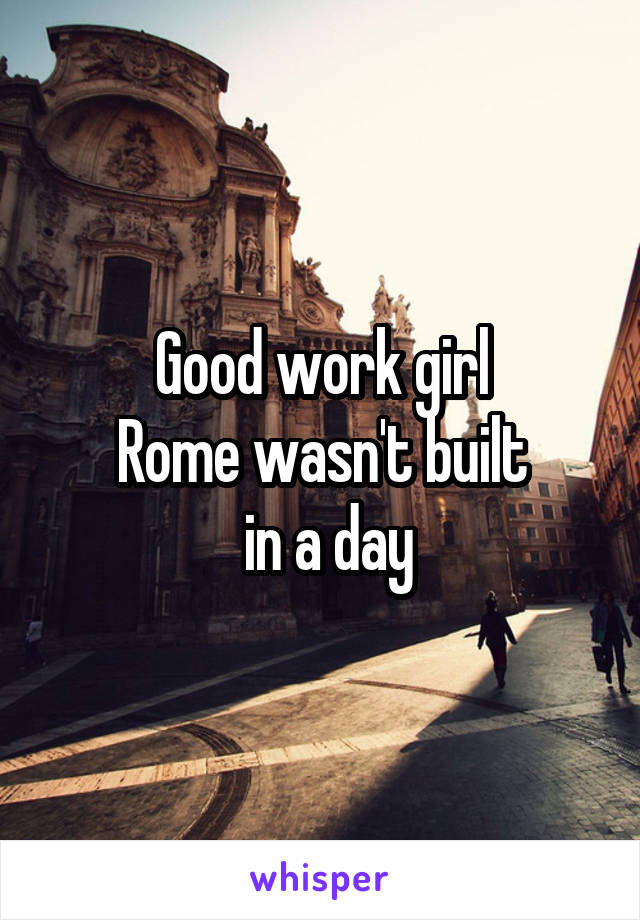 Good work girl
Rome wasn't built
 in a day