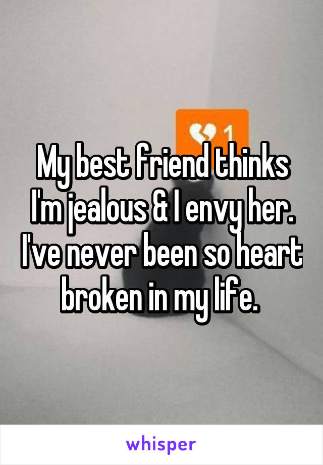 My best friend thinks I'm jealous & I envy her. I've never been so heart broken in my life. 