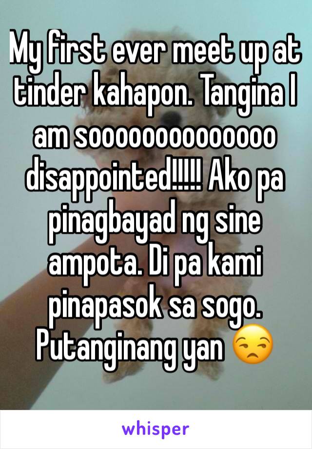 My first ever meet up at tinder kahapon. Tangina I am soooooooooooooo disappointed!!!!! Ako pa pinagbayad ng sine ampota. Di pa kami pinapasok sa sogo. Putanginang yan 😒