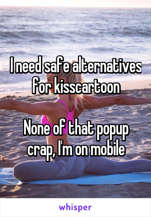 I need safe alternatives for kisscartoon

None of that popup crap, I'm on mobile